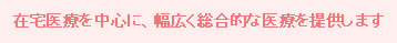 在宅医療を中心に、幅広く総合的な医療を提供します