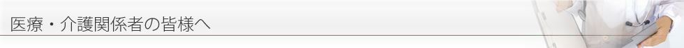医療・介護関係者の皆様へ