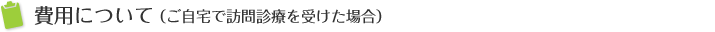 費用について（ご自宅で訪問診療を受けた場合）